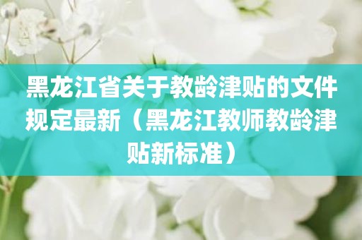 黑龙江省关于教龄津贴的文件规定最新(黑龙江教师教龄津贴新标准) 黑龙江省关于教龄津贴的文件规定最新(黑龙江教师教龄津贴新标准)