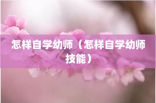 怎样自学幼师（怎样自学幼师技能）