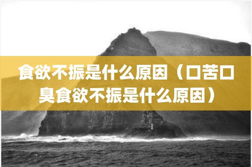 食欲不振是什么原因（口苦口臭食欲不振是什么原因）