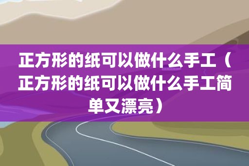 正方形的纸可以做什么手工（正方形的纸可以做什么手工简单又漂亮）