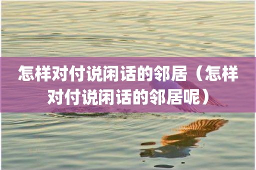 怎样对付说闲话的邻居（怎样对付说闲话的邻居呢）