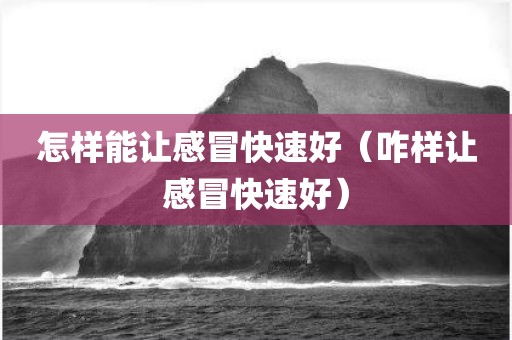 怎样能让感冒快速好（咋样让感冒快速好）