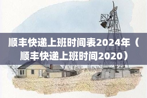 顺丰快递上班时间表2024年（顺丰快递上班时间2020）