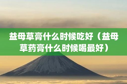 益母草膏什么时候吃好（益母草药膏什么时候喝最好）