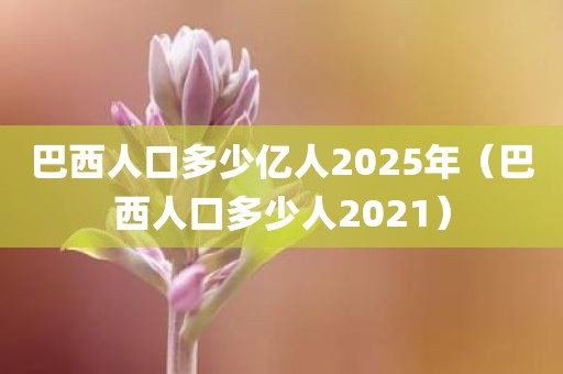 巴西人口多少亿人2025年（巴西人口多少人2021）