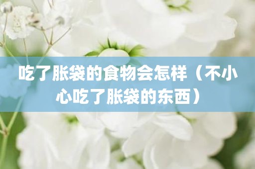 吃了胀袋的食物会怎样（不小心吃了胀袋的东西）
