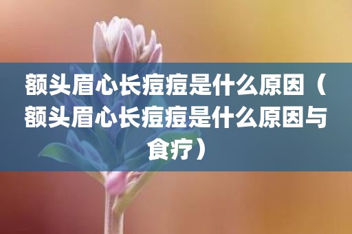 额头眉心长痘痘是什么原因（额头眉心长痘痘是什么原因与食疗）