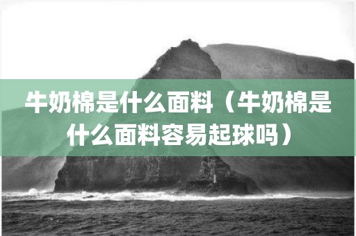 牛奶棉是什么面料（牛奶棉是什么面料容易起球吗）