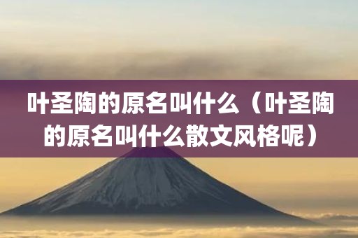 叶圣陶的原名叫什么（叶圣陶的原名叫什么散文风格呢）