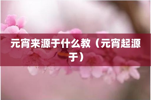 元宵来源于什么教（元宵起源于）