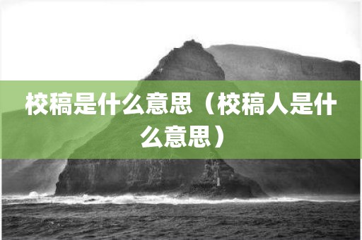 校稿是什么意思(校稿人是什么意思)