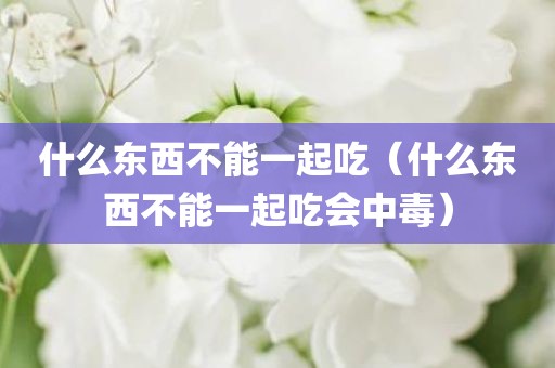 什么东西不能一起吃（什么东西不能一起吃会中毒）
