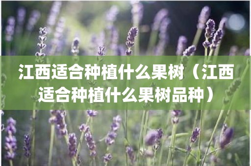 江西适合种植什么果树(江西适合种植什么果树品种)