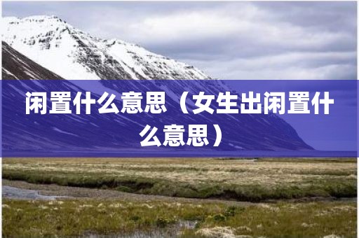 闲置什么意思（女生出闲置什么意思）