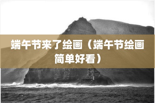 端午节来了绘画（端午节绘画简单好看）