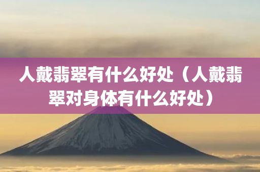 人戴翡翠有什么好处（人戴翡翠对身体有什么好处）