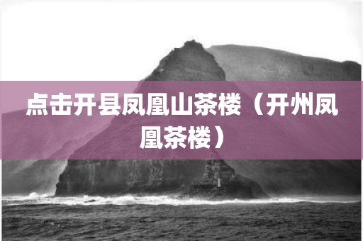 点击开县凤凰山茶楼（开州凤凰茶楼）
