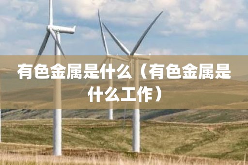 有色金属是什么（有色金属是什么工作）