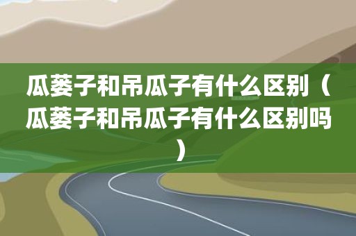 瓜蒌子和吊瓜子有什么区别（瓜蒌子和吊瓜子有什么区别吗）