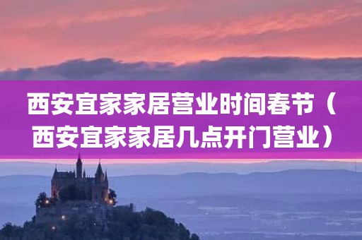 西安宜家家居营业时间春节（西安宜家家居几点开门营业）