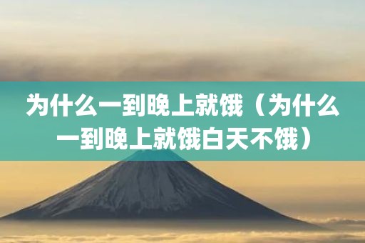 为什么一到晚上就饿（为什么一到晚上就饿白天不饿）