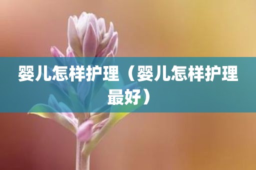 婴儿怎样护理（婴儿怎样护理最好）