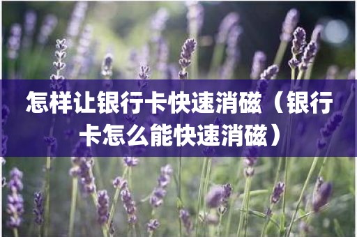 怎样让银行卡快速消磁（银行卡怎么能快速消磁）