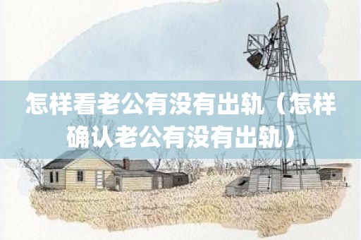 怎样看老公有没有出轨（怎样确认老公有没有出轨）