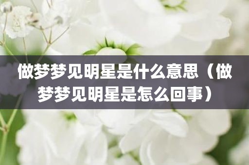 做梦梦见明星是什么意思（做梦梦见明星是怎么回事）
