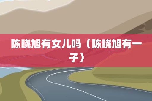 陈晓旭有女儿吗（陈晓旭有一子）