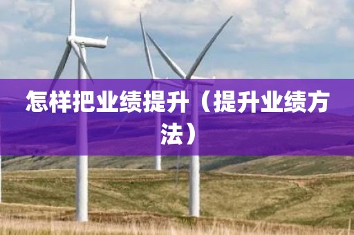 怎样把业绩提升（提升业绩方法）