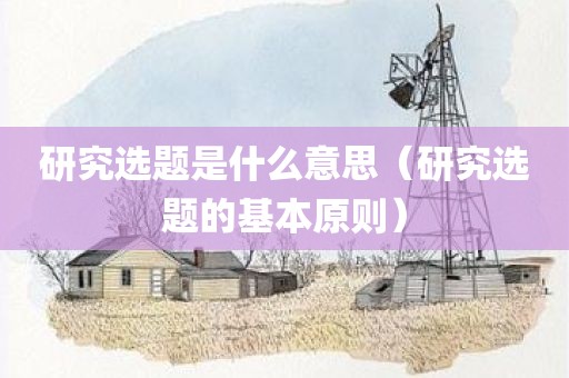 研究选题是什么意思（研究选题的基本原则）