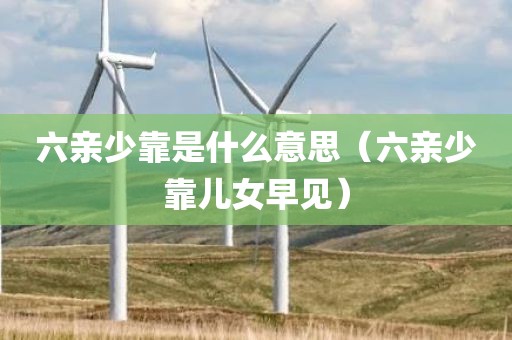 六亲少靠是什么意思（六亲少靠儿女早见）