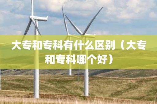 大专和专科有什么区别（大专和专科哪个好）