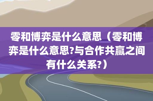 零和博弈是什么意思（零和博弈是什么意思?与合作共赢之间有什么关系?）