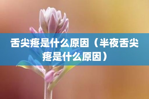 舌尖疼是什么原因（半夜舌尖疼是什么原因）
