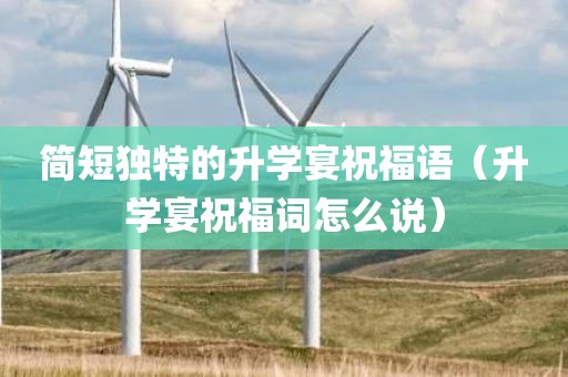简短独特的升学宴祝福语（升学宴祝福词怎么说）