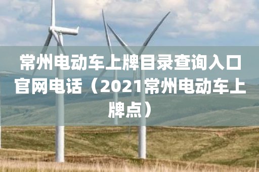 常州电动车上牌目录查询入口官网电话（2021常州电动车上牌点）