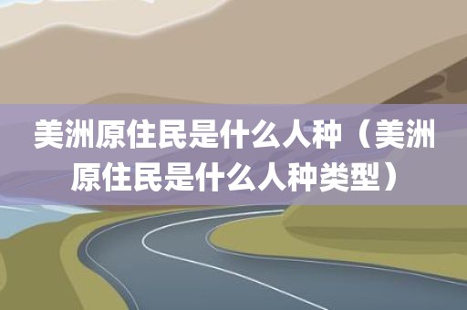 美洲原住民是什么人种（美洲原住民是什么人种类型）