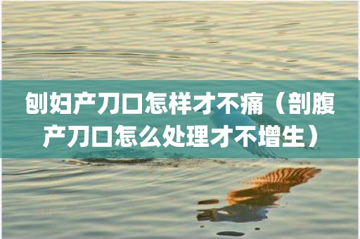 刨妇产刀口怎样才不痛（剖腹产刀口怎么处理才不增生）
