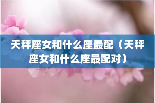 天秤座女和什么座最配（天秤座女和什么座最配对）