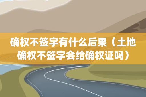 确权不签字有什么后果（土地确权不签字会给确权证吗）
