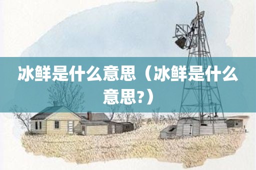 冰鲜是什么意思（冰鲜是什么意思?）