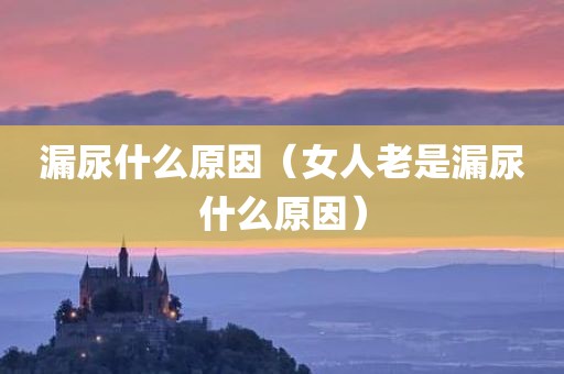 漏尿什么原因（女人老是漏尿什么原因）