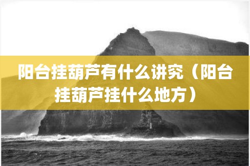 阳台挂葫芦有什么讲究（阳台挂葫芦挂什么地方）