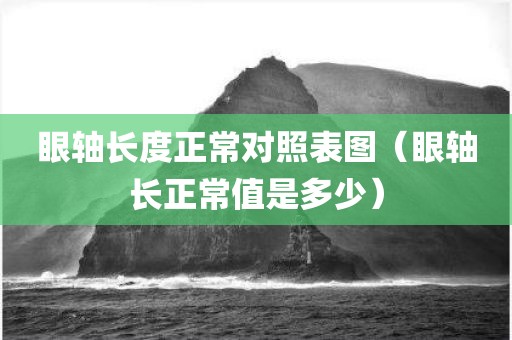 眼轴长度正常对照表图（眼轴长正常值是多少）