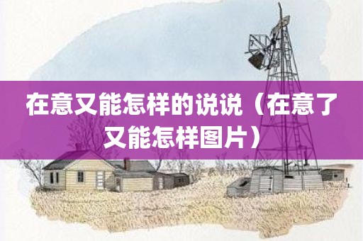 在意又能怎样的说说（在意了又能怎样图片）