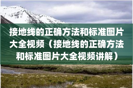 接地线的正确方法和标准图片大全视频（接地线的正确方法和标准图片大全视频讲解）