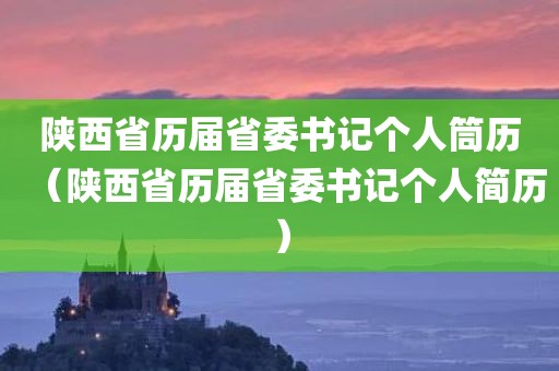 陕西省历届省委书记个人筒历（陕西省历届省委书记个人简历）