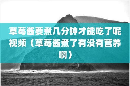 草莓酱要煮几分钟才能吃了呢视频（草莓酱煮了有没有营养啊）